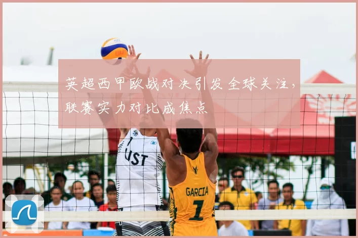 英超西甲欧战对决引发全球关注,联赛实力对比成焦点