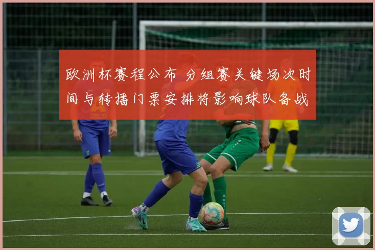 欧洲杯赛程公布 分组赛关键场次时间与转播门票安排将影响球队备战