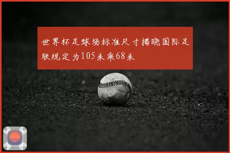 世界杯足球场标准尺寸揭晓国际足联规定为105米乘68米