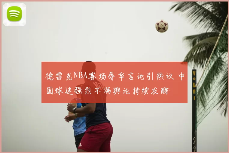 德雷克NBA赛场辱华言论引热议 中国球迷强烈不满舆论持续发酵