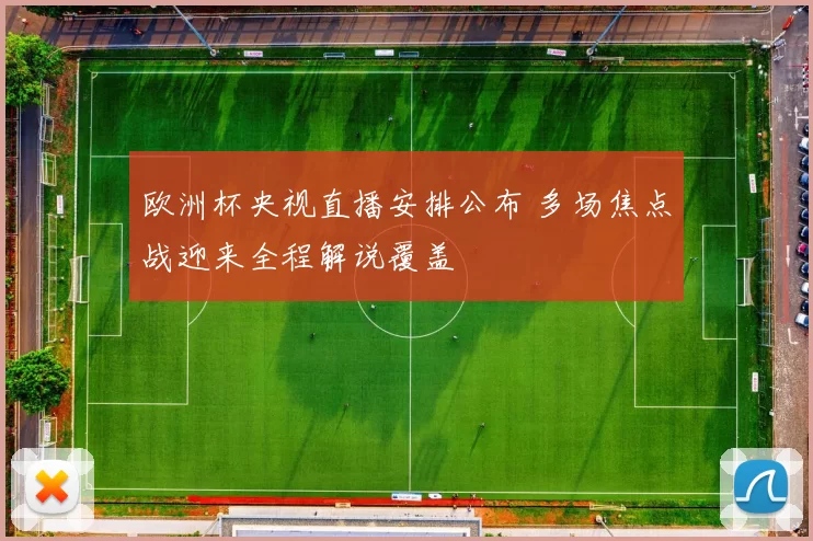 欧洲杯央视直播安排公布 多场焦点战迎来全程解说覆盖