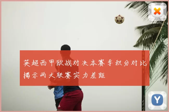 英超西甲欧战对决本赛季积分对比揭示两大联赛实力差距