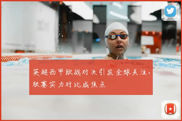 英超西甲欧战对决引发全球关注,联赛实力对比成焦点