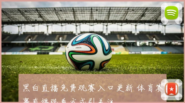 黑白直播免费观赛入口更新 体育赛事直播观看方式引关注