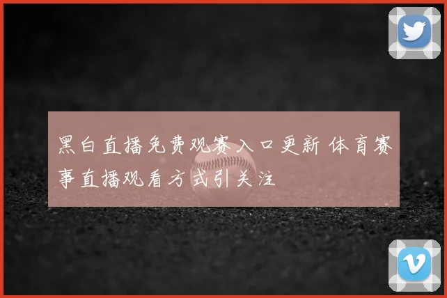 黑白直播免费观赛入口更新 体育赛事直播观看方式引关注