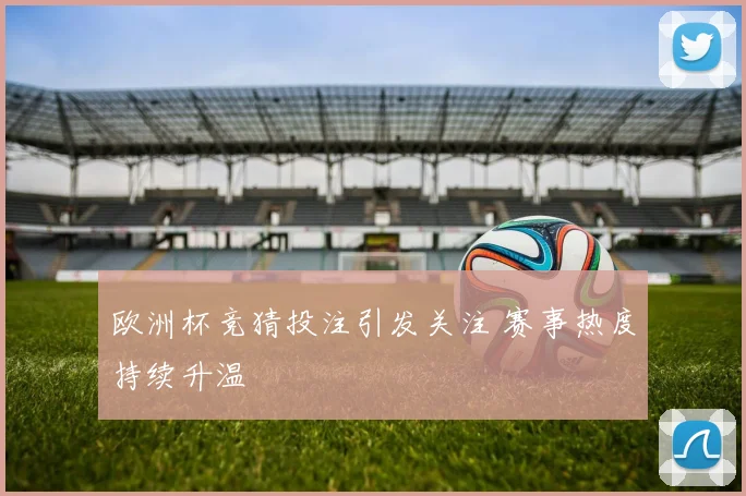 欧洲杯竞猜投注引发关注 赛事热度持续升温