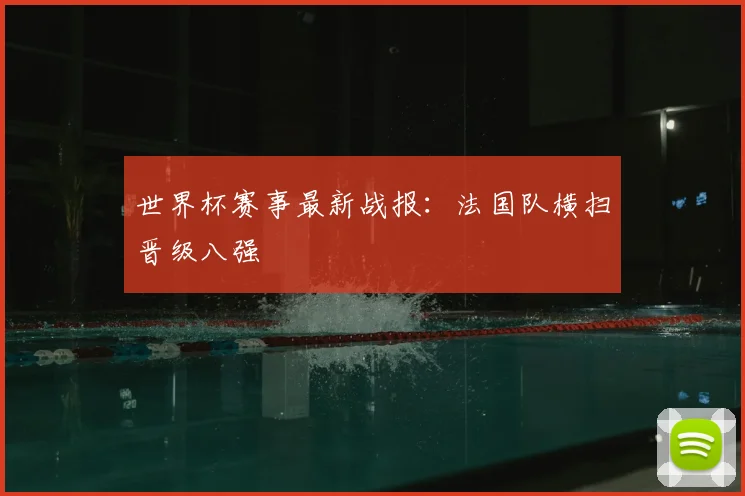 世界杯赛事最新战报:法国队横扫晋级八强