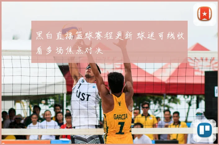 黑白直播篮球赛程更新 球迷可线收看多场焦点对决