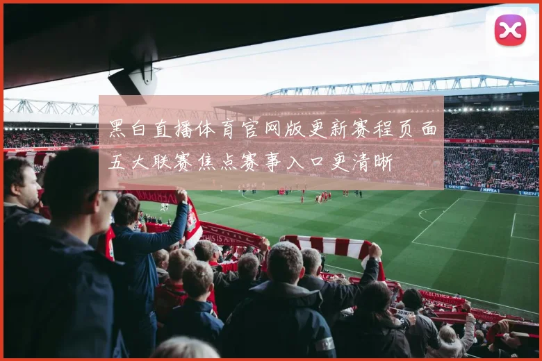 黑白直播体育官网版更新赛程页面五大联赛焦点赛事入口更清晰