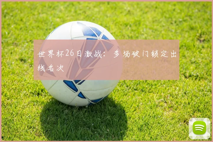 世界杯26日激战:多场破门锁定出线名次