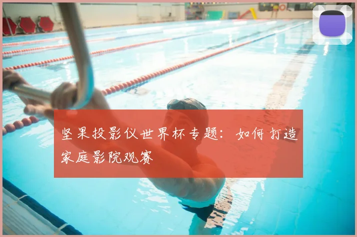 坚果投影仪世界杯专题:如何打造家庭影院观赛
