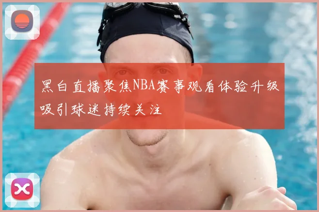 黑白直播聚焦NBA赛事观看体验升级吸引球迷持续关注