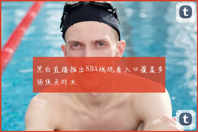 黑白直播推出NBA线观看入口覆盖多场焦点对决