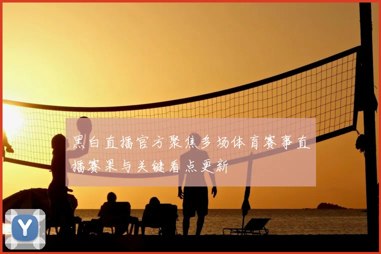 黑白直播官方聚焦多场体育赛事直播赛果与关键看点更新