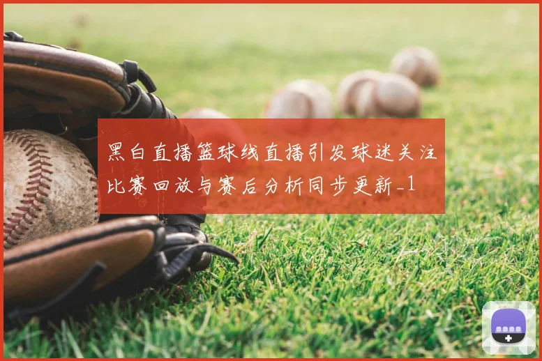 黑白直播篮球线直播引发球迷关注比赛回放与赛后分析同步更新_1
