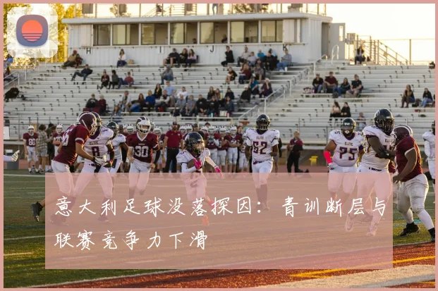 意大利足球没落探因：青训断层与联赛竞争力下滑