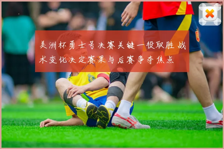 美洲杯勇士号决赛关键一役取胜 战术变化决定赛果与后赛争夺焦点