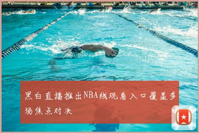 黑白直播推出NBA线观看入口覆盖多场焦点对决