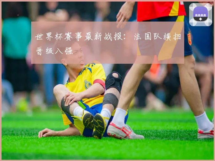 世界杯赛事最新战报:法国队横扫晋级八强
