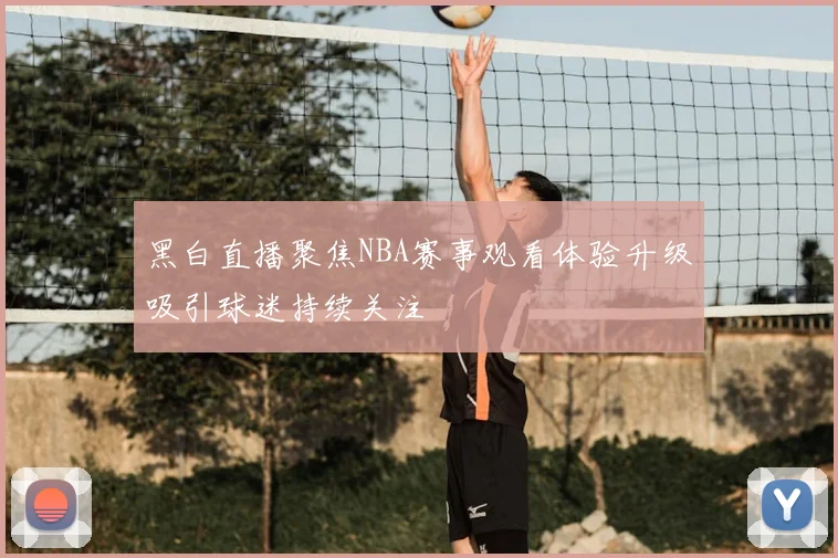 黑白直播聚焦NBA赛事观看体验升级吸引球迷持续关注