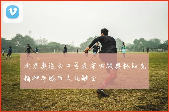北京奥运会口号发布回顾奥林匹克精神与城市文化融合