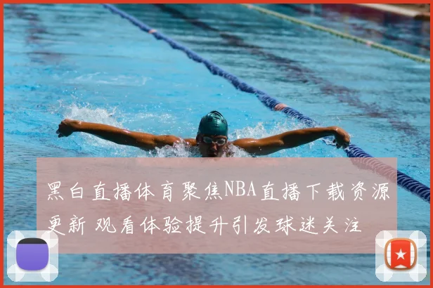 黑白直播体育聚焦NBA直播下载资源更新 观看体验提升引发球迷关注